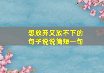 想放弃又放不下的句子说说简短一句