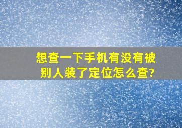 想查一下手机有没有被别人装了定位怎么查?