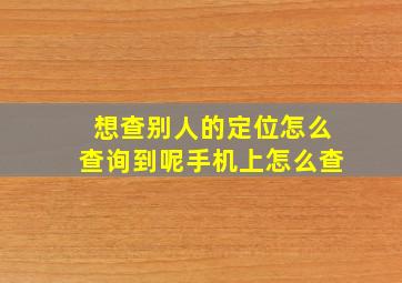 想查别人的定位怎么查询到呢手机上怎么查