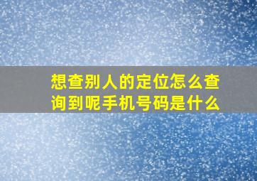 想查别人的定位怎么查询到呢手机号码是什么