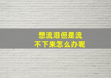 想流泪但是流不下来怎么办呢