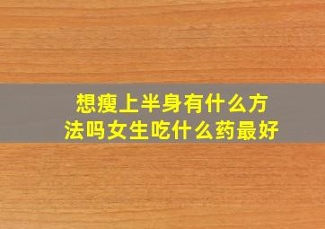 想瘦上半身有什么方法吗女生吃什么药最好