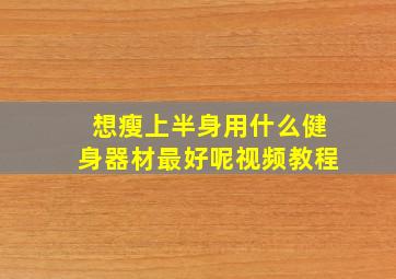 想瘦上半身用什么健身器材最好呢视频教程