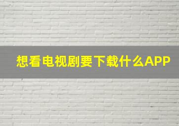 想看电视剧要下载什么APP