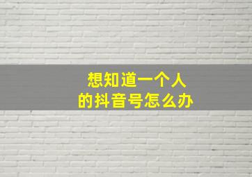 想知道一个人的抖音号怎么办