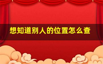 想知道别人的位置怎么查