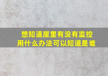 想知道屋里有没有监控用什么办法可以知道是谁