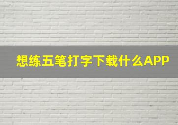 想练五笔打字下载什么APP