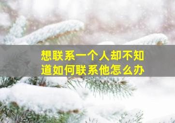 想联系一个人却不知道如何联系他怎么办