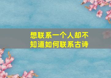 想联系一个人却不知道如何联系古诗