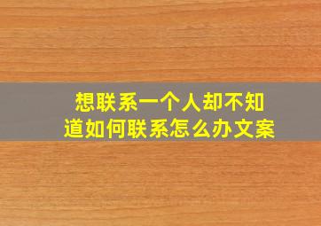 想联系一个人却不知道如何联系怎么办文案