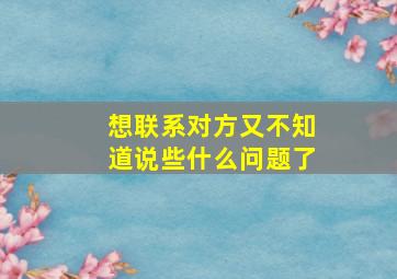 想联系对方又不知道说些什么问题了