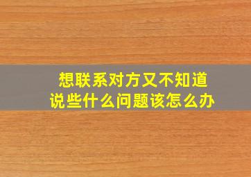 想联系对方又不知道说些什么问题该怎么办