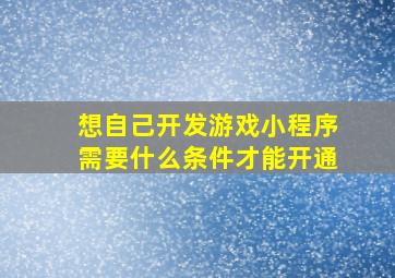 想自己开发游戏小程序需要什么条件才能开通