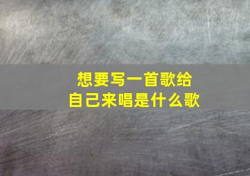 想要写一首歌给自己来唱是什么歌