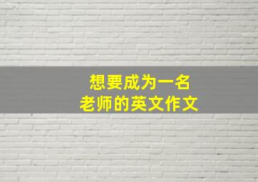 想要成为一名老师的英文作文