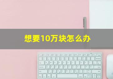 想要10万块怎么办