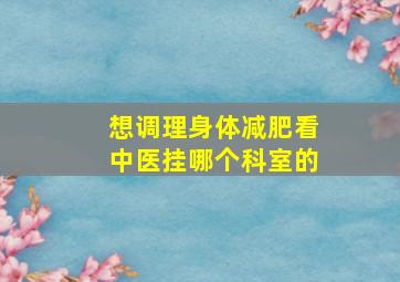 想调理身体减肥看中医挂哪个科室的