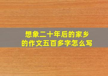 想象二十年后的家乡的作文五百多字怎么写