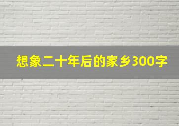 想象二十年后的家乡300字