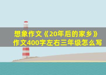 想象作文《20年后的家乡》作文400字左右三年级怎么写