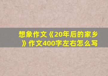 想象作文《20年后的家乡》作文400字左右怎么写