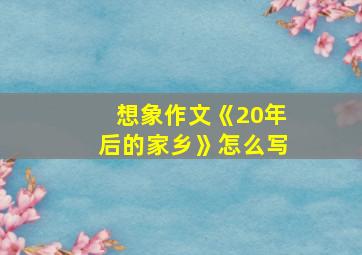 想象作文《20年后的家乡》怎么写