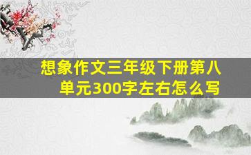 想象作文三年级下册第八单元300字左右怎么写