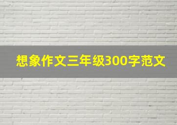 想象作文三年级300字范文