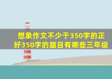 想象作文不少于350字的正好350字的题目有哪些三年级