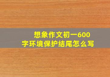 想象作文初一600字环境保护结尾怎么写