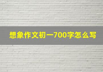 想象作文初一700字怎么写