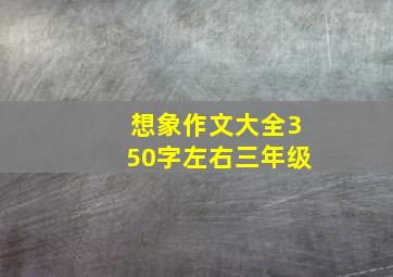 想象作文大全350字左右三年级