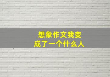 想象作文我变成了一个什么人