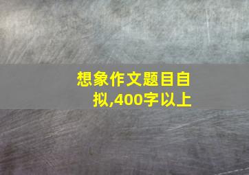 想象作文题目自拟,400字以上