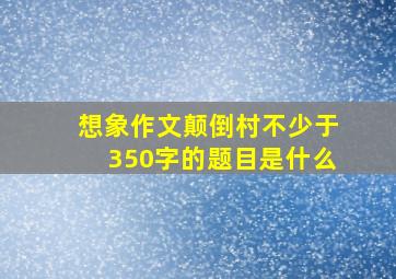 想象作文颠倒村不少于350字的题目是什么