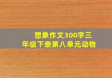 想象作文300字三年级下册第八单元动物