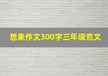 想象作文300字三年级范文