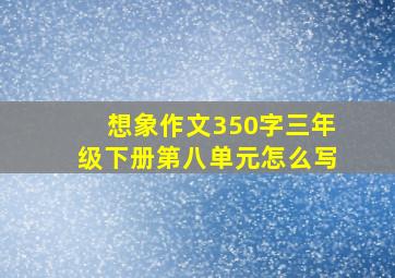 想象作文350字三年级下册第八单元怎么写