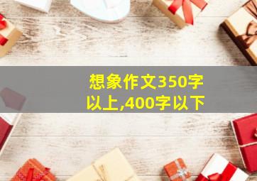 想象作文350字以上,400字以下