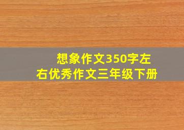 想象作文350字左右优秀作文三年级下册