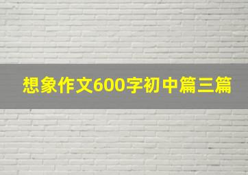 想象作文600字初中篇三篇