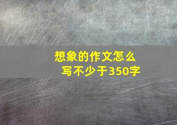 想象的作文怎么写不少于350字