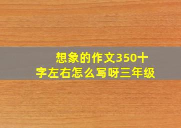 想象的作文350十字左右怎么写呀三年级