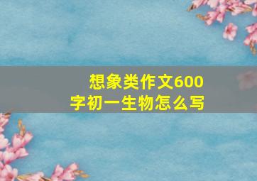 想象类作文600字初一生物怎么写