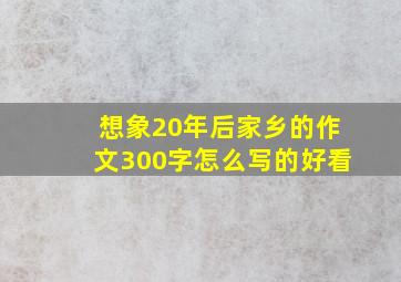 想象20年后家乡的作文300字怎么写的好看