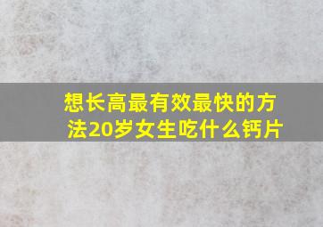 想长高最有效最快的方法20岁女生吃什么钙片