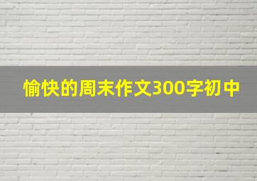 愉快的周末作文300字初中