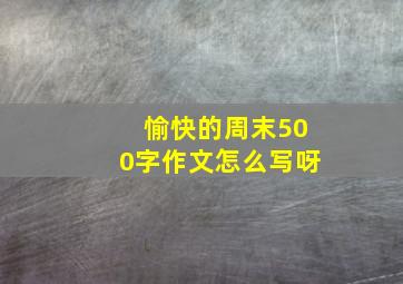 愉快的周末500字作文怎么写呀