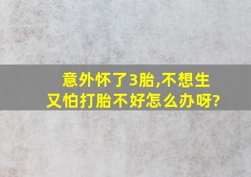 意外怀了3胎,不想生又怕打胎不好怎么办呀?